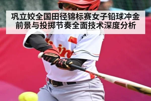 巩立姣全国田径锦标赛女子铅球冲金前景与投掷节奏全面技术深度分析